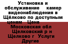 Установка и обслуживание IP камер видеонаблюдения в Щёлково по доступным ценам › Цена ­ 20 000 - Московская обл., Щелковский р-н, Щелково г. Услуги » Другие   